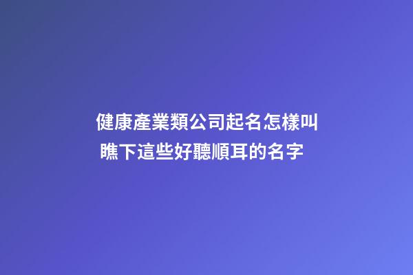 健康產業類公司起名怎樣叫 瞧下這些好聽順耳的名字-第1張-公司起名-玄機派
